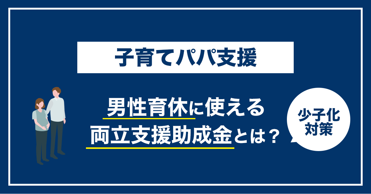 【2023年度最新版】男性の育休に使える両立支援助成金について徹底解説